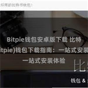 Bitpie钱包安卓版下载 比特派(Bitpie)钱包下载指南：一站式安装体验