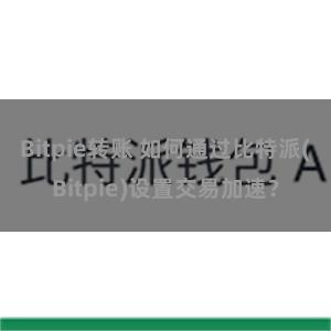 Bitpie转账 如何通过比特派(Bitpie)设置交易加速？